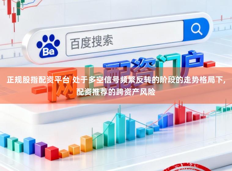 正规股指配资平台 处于多空信号频繁反转的阶段的走势格局下，配资推荐的跨资产风险