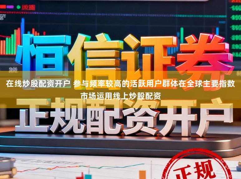 在线炒股配资开户 参与频率较高的活跃用户群体在全球主要指数市场运用线上炒股配资