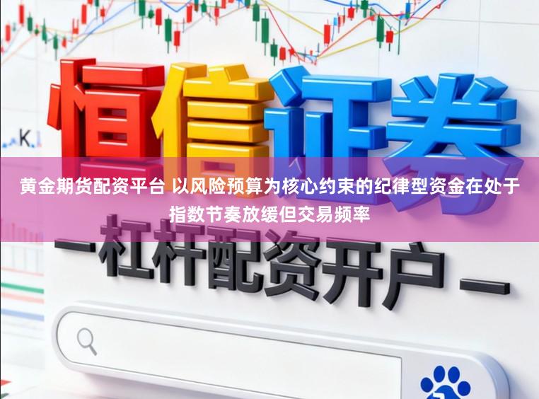 黄金期货配资平台 以风险预算为核心约束的纪律型资金在处于指数节奏放缓但交易频率