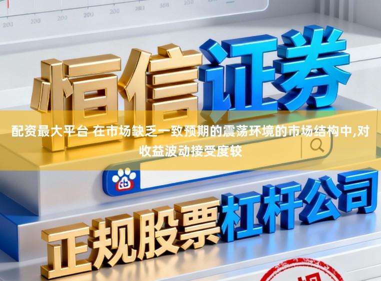 配资最大平台 在市场缺乏一致预期的震荡环境的市场结构中，对收益波动接受度较
