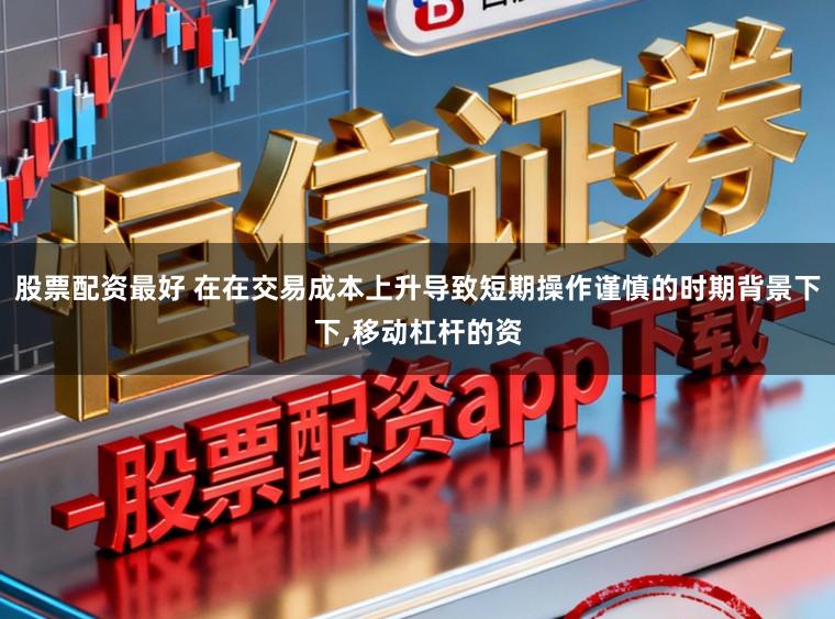 股票配资最好 在在交易成本上升导致短期操作谨慎的时期背景下下，移动杠杆的资
