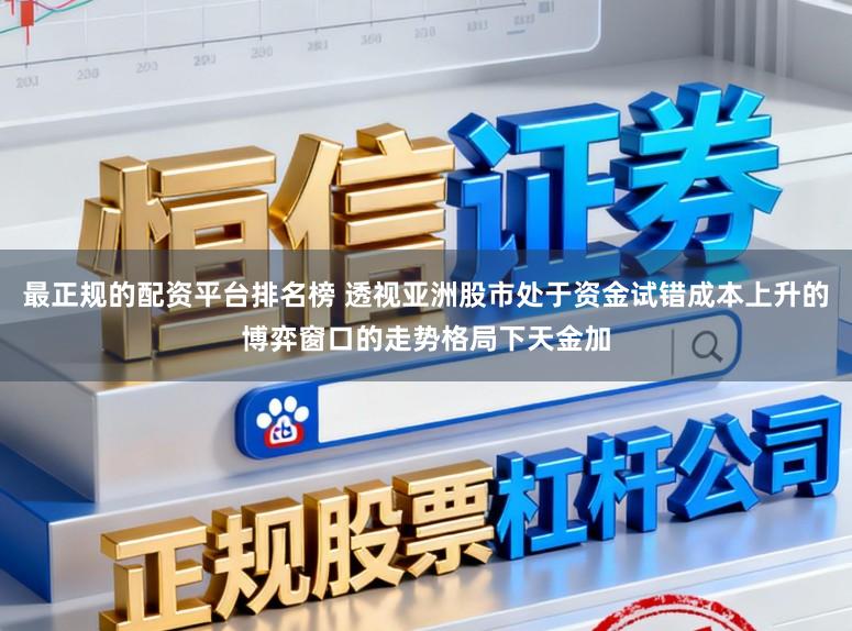 最正规的配资平台排名榜 透视亚洲股市处于资金试错成本上升的博弈窗口的走势格局下天金加