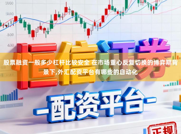 股票融资一般多少杠杆比较安全 在市场重心反复切换的博弈期背景下，外汇配资平台有哪些的自动化