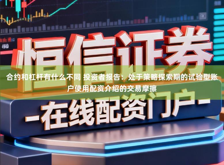 合约和杠杆有什么不同 投资者报告:处于策略探索期的试验型账户使用配资介绍的交易摩擦