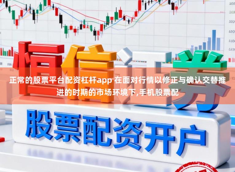 正常的股票平台配资杠杆app 在面对行情以修正与确认交替推进的时期的市场环境下，手机股票配