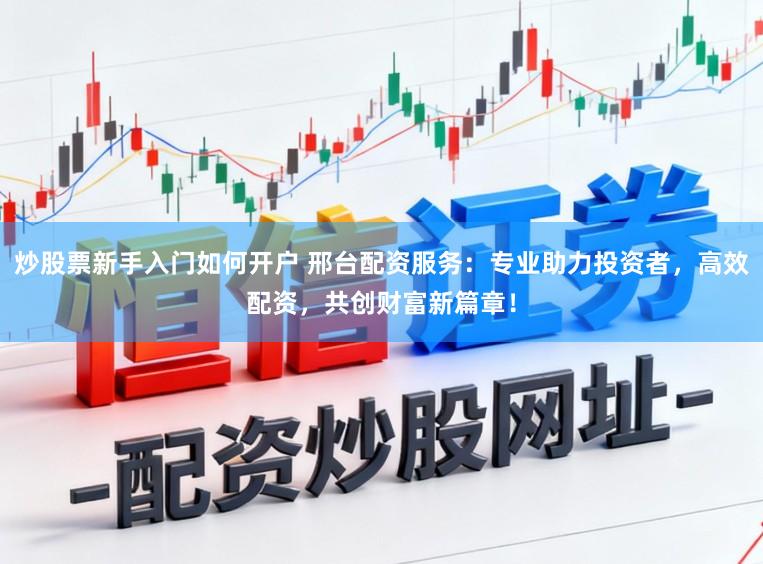 炒股票新手入门如何开户 邢台配资服务：专业助力投资者，高效配资，共创财富新篇章！