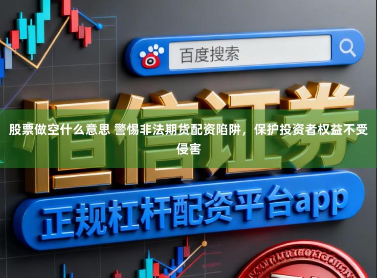 股票做空什么意思 警惕非法期货配资陷阱，保护投资者权益不受侵害
