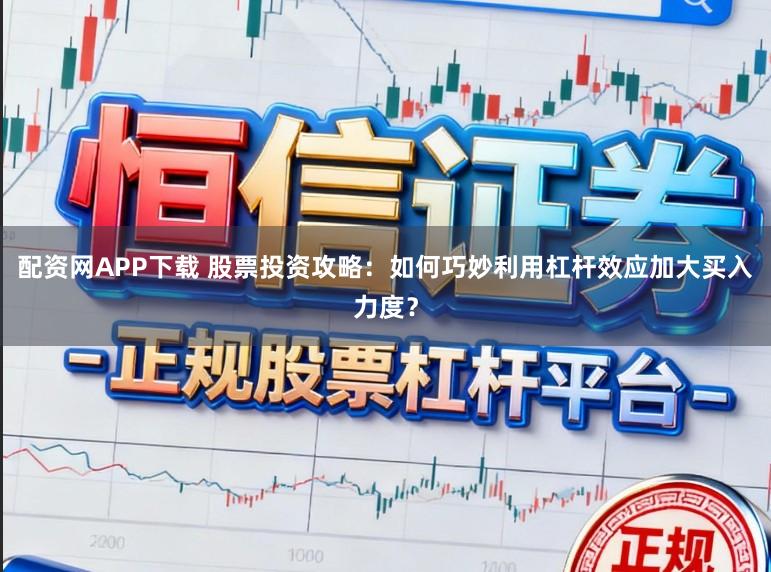 配资网APP下载 股票投资攻略：如何巧妙利用杠杆效应加大买入力度？