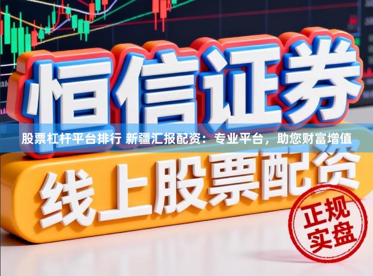 股票杠杆平台排行 新疆汇报配资：专业平台，助您财富增值
