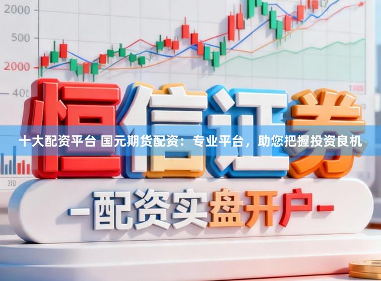 十大配资平台 国元期货配资：专业平台，助您把握投资良机