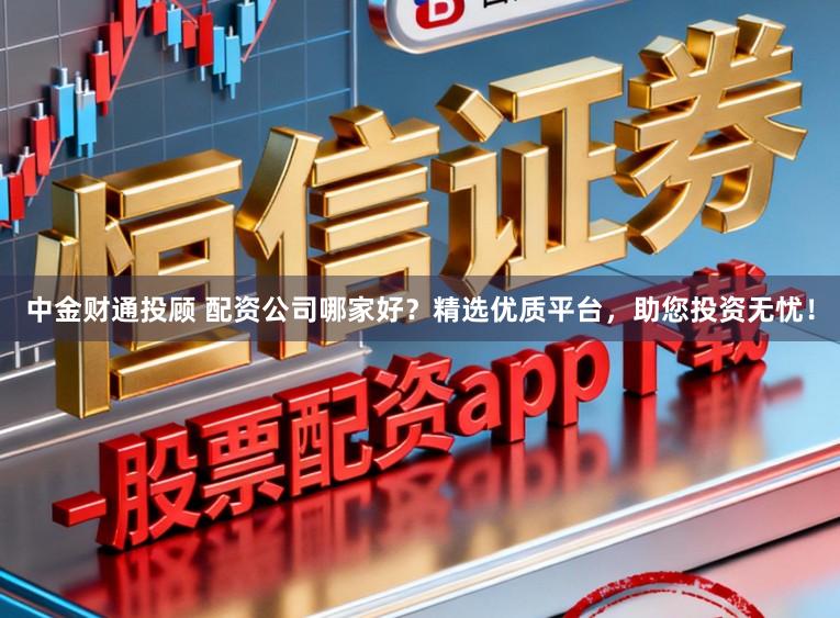 中金财通投顾 配资公司哪家好？精选优质平台，助您投资无忧！