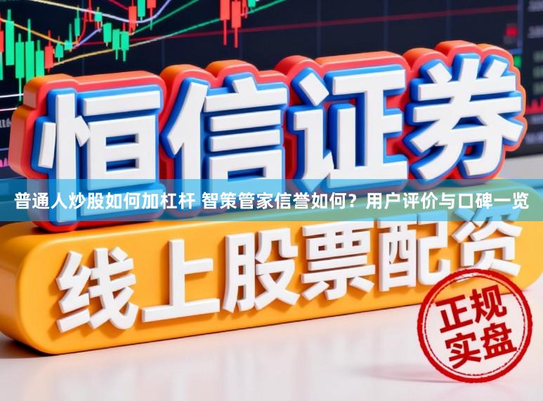 普通人炒股如何加杠杆 智策管家信誉如何?用户评价与口碑一览