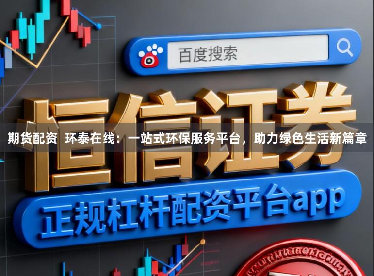 期货配资 环泰在线:一站式环保服务平台,助力绿色生活新篇章
