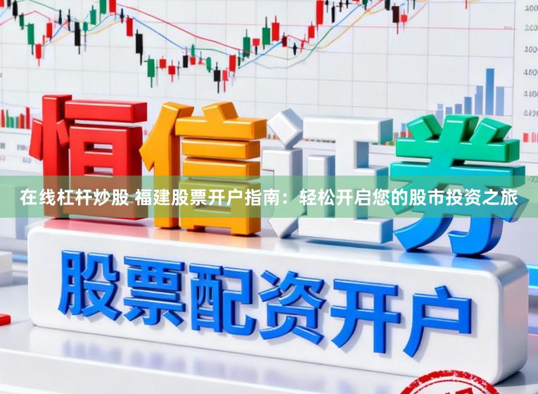 在线杠杆炒股 福建股票开户指南:轻松开启您的股市投资之旅