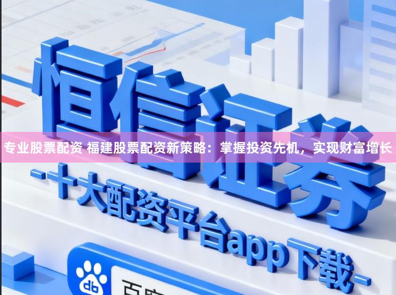 专业股票配资 福建股票配资新策略:掌握投资先机,实现财富增长