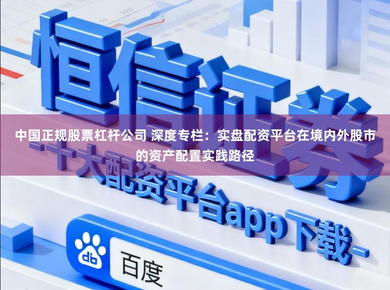 中国正规股票杠杆公司 深度专栏:实盘配资平台在境内外股市的资产配置实践路径