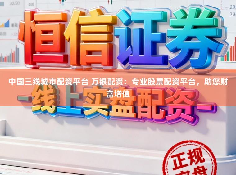 中国三线城市配资平台 万银配资:专业股票配资平台,助您财富增值