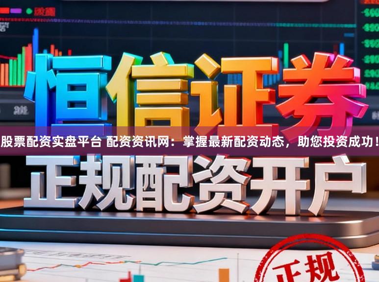 股票配资实盘平台 配资资讯网:掌握最新配资动态,助您投资成功!
