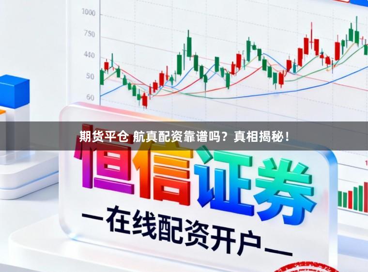 期货平仓 航真配资靠谱吗?真相揭秘!