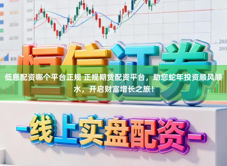 低息配资哪个平台正规 正规期货配资平台，助您蛇年投资顺风顺水，开启财富增长之旅！