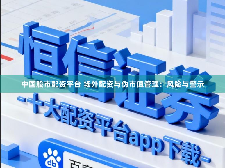 中国股市配资平台 场外配资与伪市值管理：风险与警示