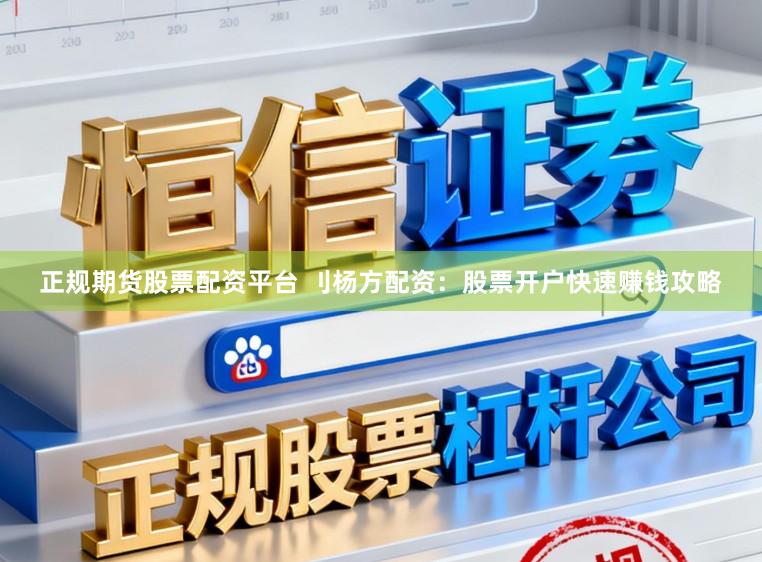 正规期货股票配资平台 刂杨方配资：股票开户快速赚钱攻略