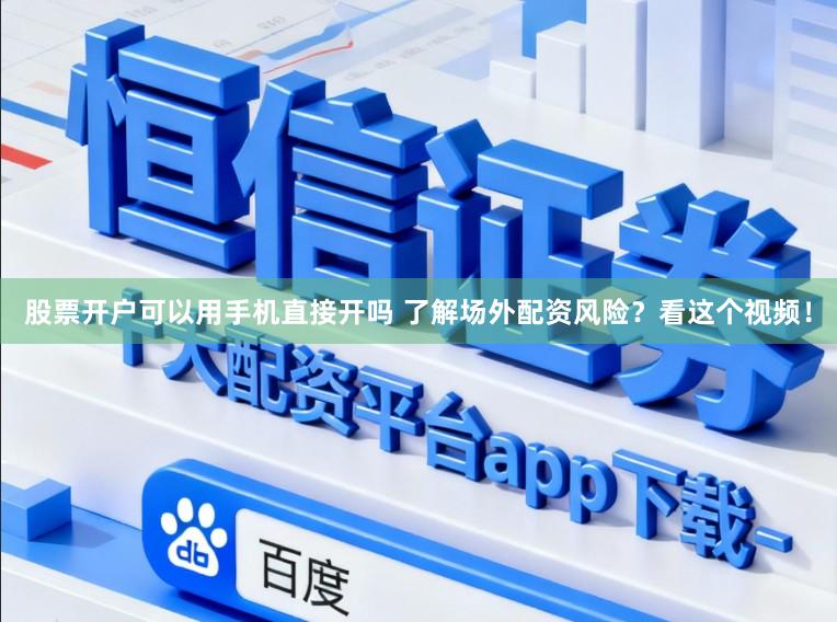 股票开户可以用手机直接开吗 了解场外配资风险？看这个视频！