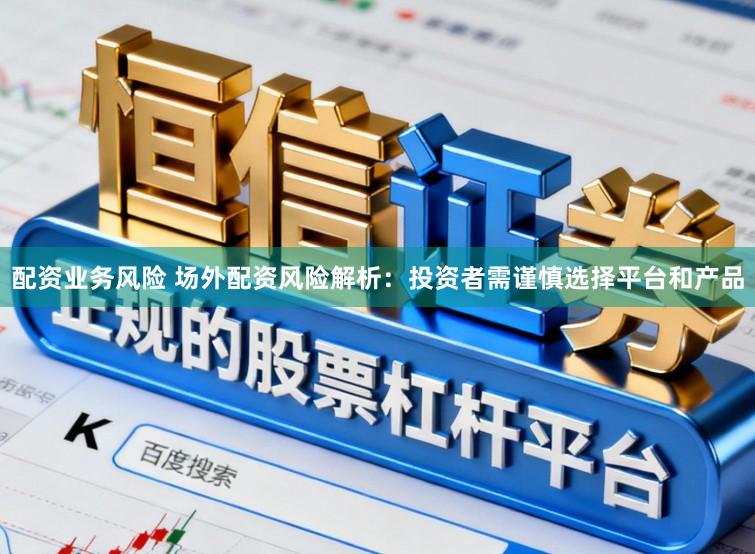 配资业务风险 场外配资风险解析：投资者需谨慎选择平台和产品