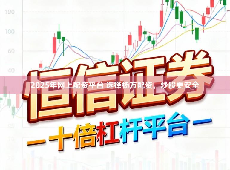 2025年网上配资平台 选择杨方配资，炒股更安全