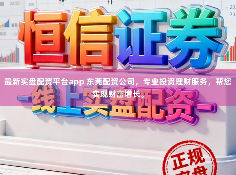 最新实盘配资平台app 东莞配资公司，专业投资理财服务，帮您实现财富增长。
