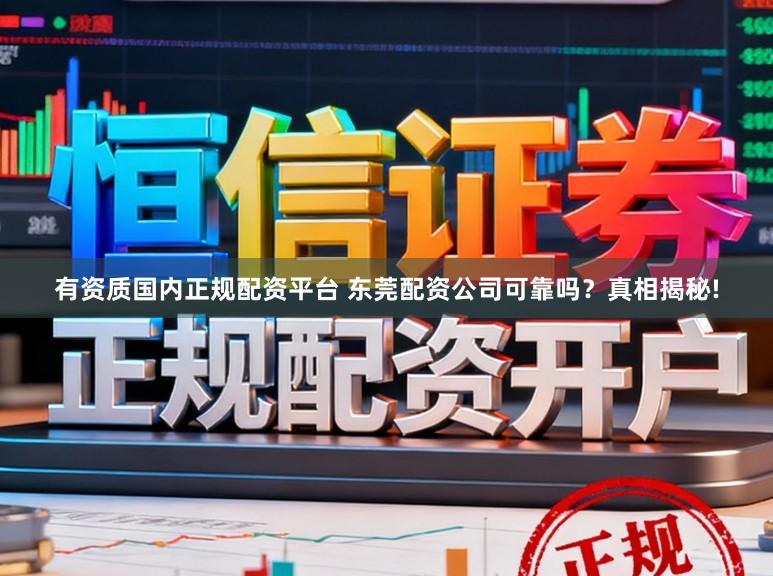 有资质国内正规配资平台 东莞配资公司可靠吗？真相揭秘!