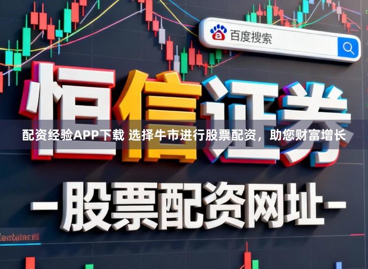 配资经验APP下载 选择牛市进行股票配资,助您财富增长