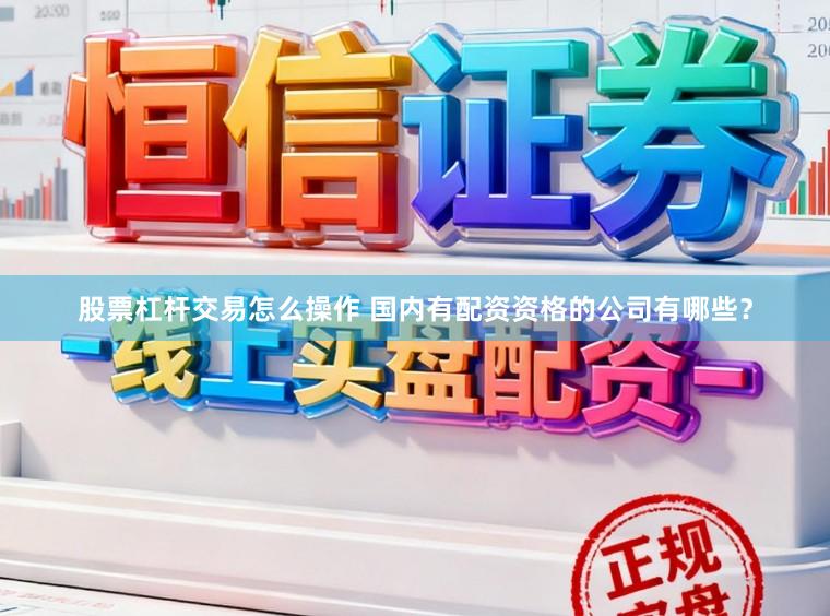 股票杠杆交易怎么操作 国内有配资资格的公司有哪些？