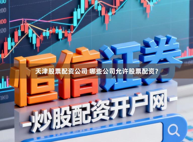 天津股票配资公司 哪些公司允许股票配资？