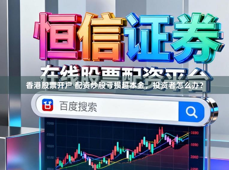 香港股票开户 配资炒股亏损超本金，投资者怎么办？
