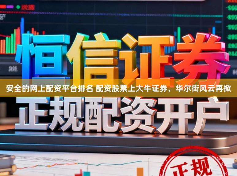 安全的网上配资平台排名 配资股票上大牛证券，华尔街风云再掀