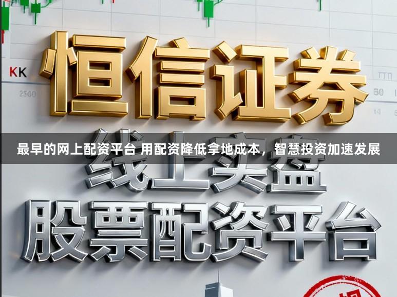 最早的网上配资平台 用配资降低拿地成本，智慧投资加速发展