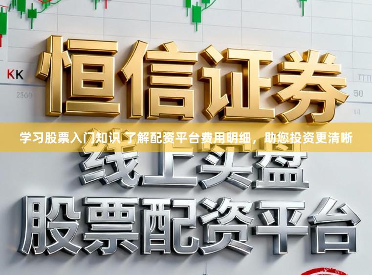 学习股票入门知识 了解配资平台费用明细,助您投资更清晰