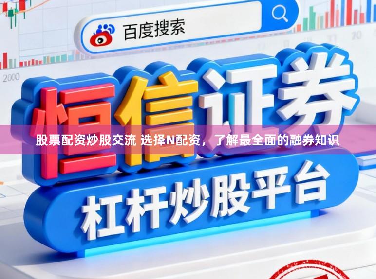 股票配资炒股交流 选择N配资，了解最全面的融券知识
