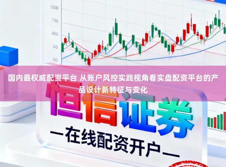 国内最权威配资平台 从账户风控实践视角看实盘配资平台的产品设计新特征与变化