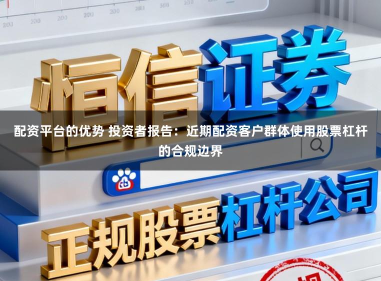 配资平台的优势 投资者报告：近期配资客户群体使用股票杠杆的合规边界