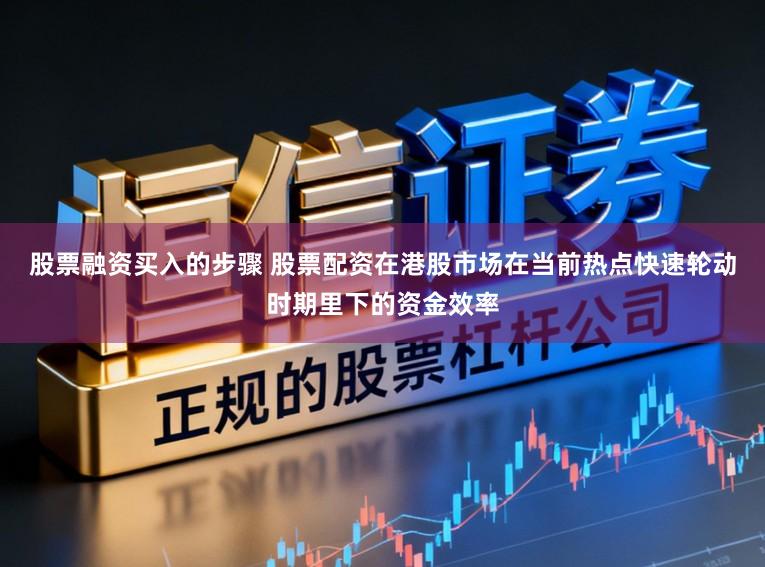 股票融资买入的步骤 股票配资在港股市场在当前热点快速轮动时期里下的资金效率