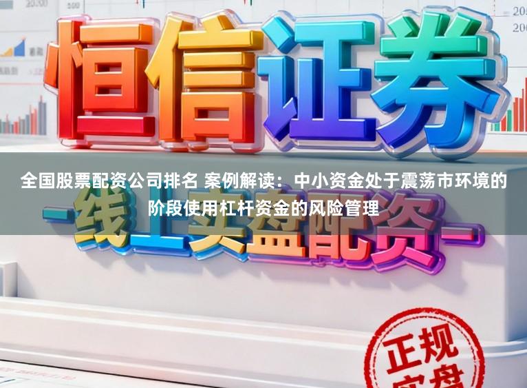 全国股票配资公司排名 案例解读：中小资金处于震荡市环境的阶段使用杠杆资金的风险管理