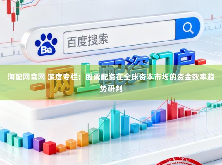 淘配网官网 深度专栏：股票配资在全球资本市场的资金效率趋势研判