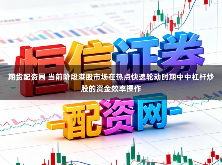 期货配资圈 当前阶段港股市场在热点快速轮动时期中中杠杆炒股的资金效率操作
