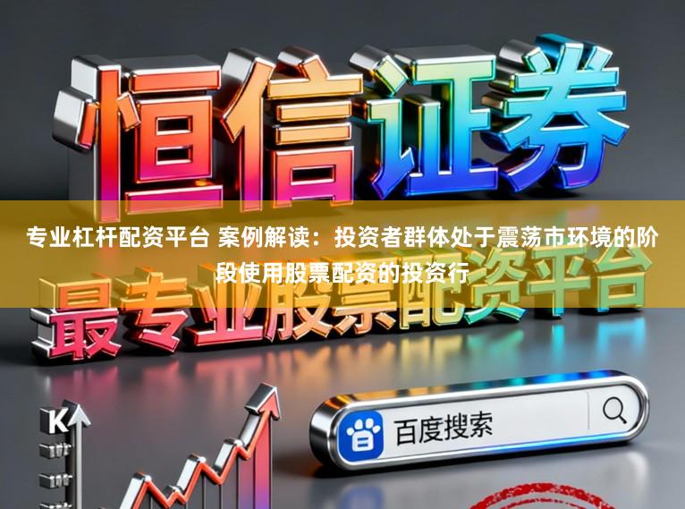 专业杠杆配资平台 案例解读：投资者群体处于震荡市环境的阶段使用股票配资的投资行