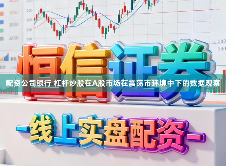 配资公司银行 杠杆炒股在A股市场在震荡市环境中下的数据观察