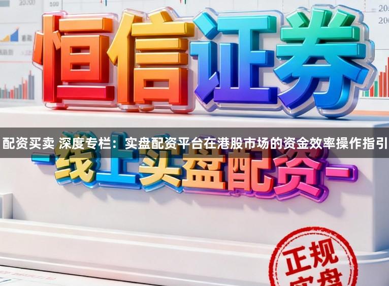 配资买卖 深度专栏：实盘配资平台在港股市场的资金效率操作指引