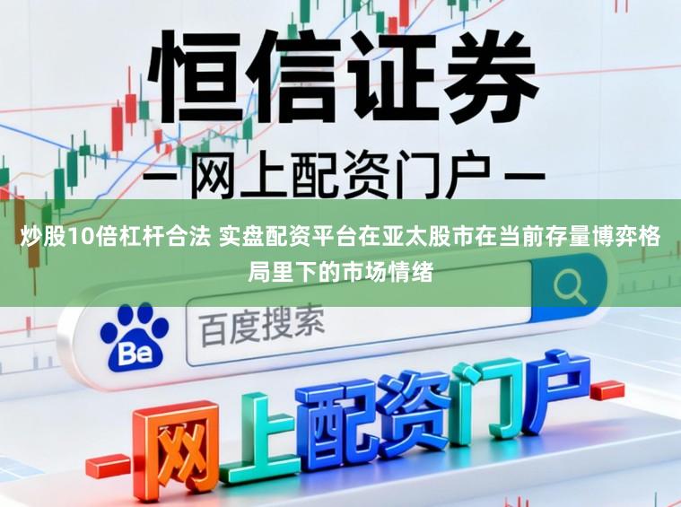 炒股10倍杠杆合法 实盘配资平台在亚太股市在当前存量博弈格局里下的市场情绪