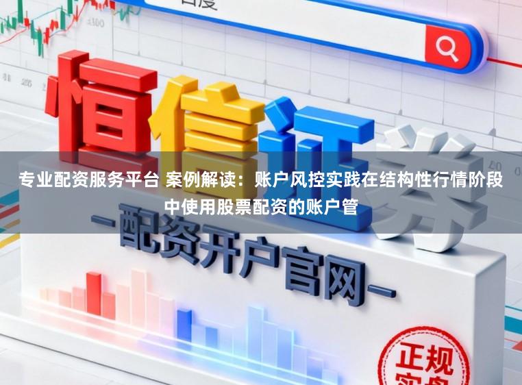 专业配资服务平台 案例解读：账户风控实践在结构性行情阶段中使用股票配资的账户管